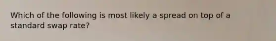 Which of the following is most likely a spread on top of a standard swap rate?