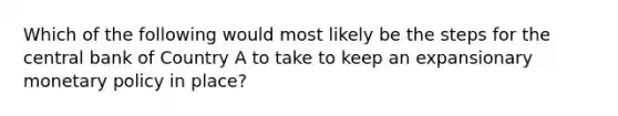 Which of the following would most likely be the steps for the central bank of Country A to take to keep an expansionary monetary policy in place?