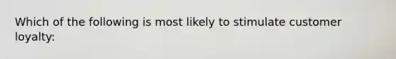 Which of the following is most likely to stimulate customer loyalty: