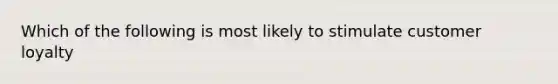 Which of the following is most likely to stimulate customer loyalty