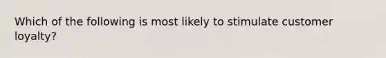 Which of the following is most likely to stimulate customer loyalty?