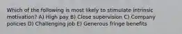 Which of the following is most likely to stimulate intrinsic motivation? A) High pay B) Close supervision C) Company policies D) Challenging job E) Generous fringe benefits