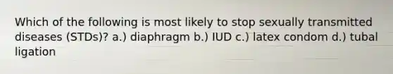 Which of the following is most likely to stop sexually transmitted diseases (STDs)? a.) diaphragm b.) IUD c.) latex condom d.) tubal ligation