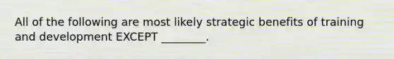 All of the following are most likely strategic benefits of training and development EXCEPT ________.