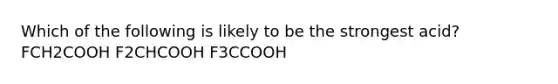 Which of the following is likely to be the strongest acid? FCH2COOH F2CHCOOH F3CCOOH