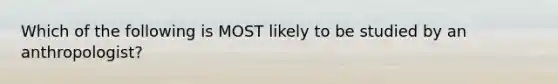 Which of the following is MOST likely to be studied by an anthropologist?