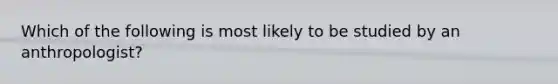 Which of the following is most likely to be studied by an anthropologist?