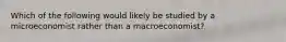 Which of the following would likely be studied by a microeconomist rather than a macroeconomist?