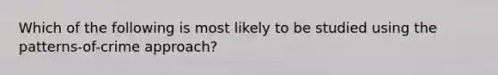 Which of the following is most likely to be studied using the patterns-of-crime approach?