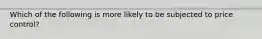 Which of the following is more likely to be subjected to price control?