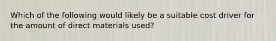 Which of the following would likely be a suitable cost driver for the amount of direct materials used?