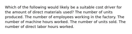 Which of the following would likely be a suitable cost driver for the amount of direct materials used? The number of units produced. The number of employees working in the factory. The number of machine hours worked. The number of units sold. The number of direct labor hours worked.