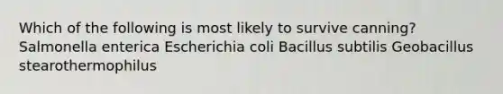 Which of the following is most likely to survive canning? Salmonella enterica Escherichia coli Bacillus subtilis Geobacillus stearothermophilus