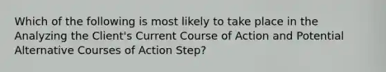 Which of the following is most likely to take place in the Analyzing the Client's Current Course of Action and Potential Alternative Courses of Action Step?