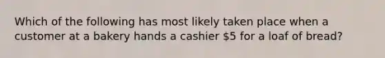 Which of the following has most likely taken place when a customer at a bakery hands a cashier 5 for a loaf of bread?