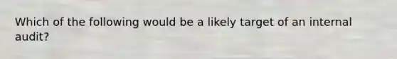 Which of the following would be a likely target of an internal audit?