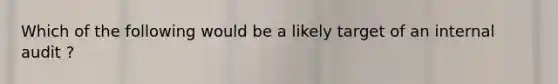 Which of the following would be a likely target of an internal audit ?