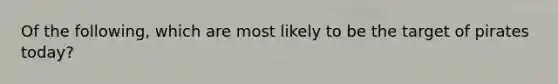 Of the following, which are most likely to be the target of pirates today?