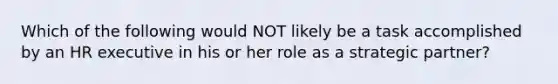 Which of the following would NOT likely be a task accomplished by an HR executive in his or her role as a strategic partner?