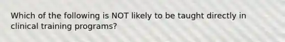 Which of the following is NOT likely to be taught directly in clinical training programs?