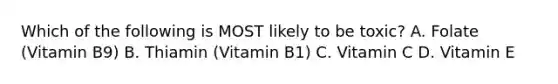 Which of the following is MOST likely to be toxic? A. Folate (Vitamin B9) B. Thiamin (Vitamin B1) C. Vitamin C D. Vitamin E