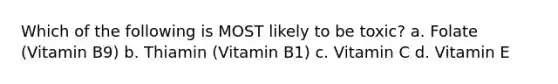 Which of the following is MOST likely to be toxic? a. Folate (Vitamin B9) b. Thiamin (Vitamin B1) c. Vitamin C d. Vitamin E