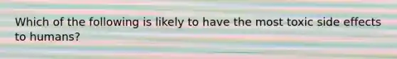 Which of the following is likely to have the most toxic side effects to humans?