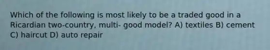 Which of the following is most likely to be a traded good in a Ricardian two-country, multi- good model? A) textiles B) cement C) haircut D) auto repair