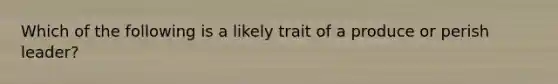 Which of the following is a likely trait of a produce or perish leader?