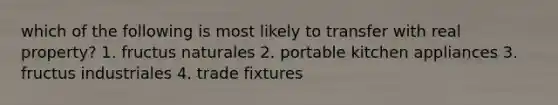 which of the following is most likely to transfer with real property? 1. fructus naturales 2. portable kitchen appliances 3. fructus industriales 4. trade fixtures