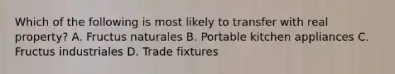 Which of the following is most likely to transfer with real property? A. Fructus naturales B. Portable kitchen appliances C. Fructus industriales D. Trade fixtures