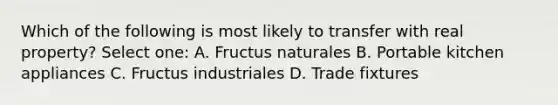 Which of the following is most likely to transfer with real property? Select one: A. Fructus naturales B. Portable kitchen appliances C. Fructus industriales D. Trade fixtures