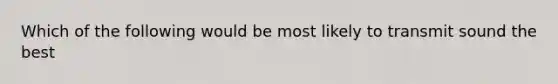 Which of the following would be most likely to transmit sound the best