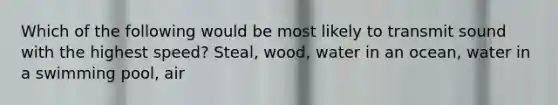 Which of the following would be most likely to transmit sound with the highest speed? Steal, wood, water in an ocean, water in a swimming pool, air