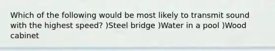 Which of the following would be most likely to transmit sound with the highest speed? )Steel bridge )Water in a pool )Wood cabinet