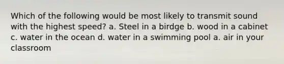 Which of the following would be most likely to transmit sound with the highest speed? a. Steel in a birdge b. wood in a cabinet c. water in the ocean d. water in a swimming pool a. air in your classroom