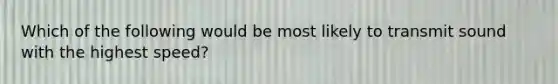 Which of the following would be most likely to transmit sound with the highest speed?