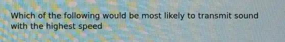 Which of the following would be most likely to transmit sound with the highest speed