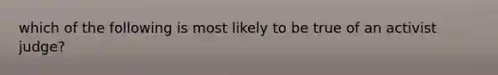 which of the following is most likely to be true of an activist judge?