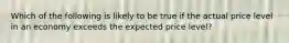 Which of the following is likely to be true if the actual price level in an economy exceeds the expected price level?