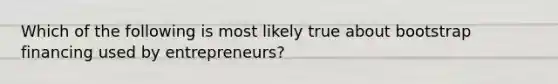 Which of the following is most likely true about bootstrap financing used by entrepreneurs?