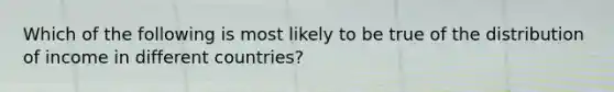 Which of the following is most likely to be true of the distribution of income in different countries?