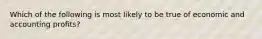 Which of the following is most likely to be true of economic and accounting profits?