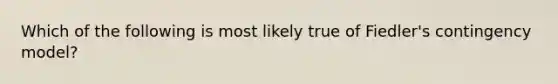 Which of the following is most likely true of Fiedler's contingency model?