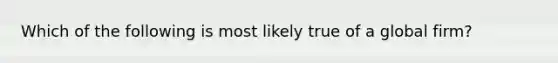 Which of the following is most likely true of a global firm?