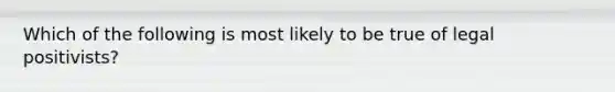 Which of the following is most likely to be true of legal positivists?