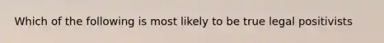 Which of the following is most likely to be true legal positivists