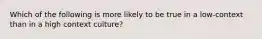 Which of the following is more likely to be true in a low-context than in a high context culture?