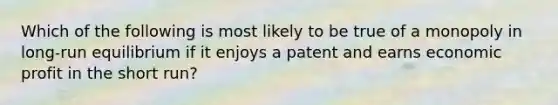 Which of the following is most likely to be true of a monopoly in long-run equilibrium if it enjoys a patent and earns economic profit in the short run?