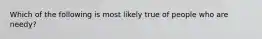 Which of the following is most likely true of people who are needy?